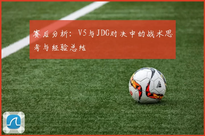 赛后分析：V5与JDG对决中的战术思考与经验总结