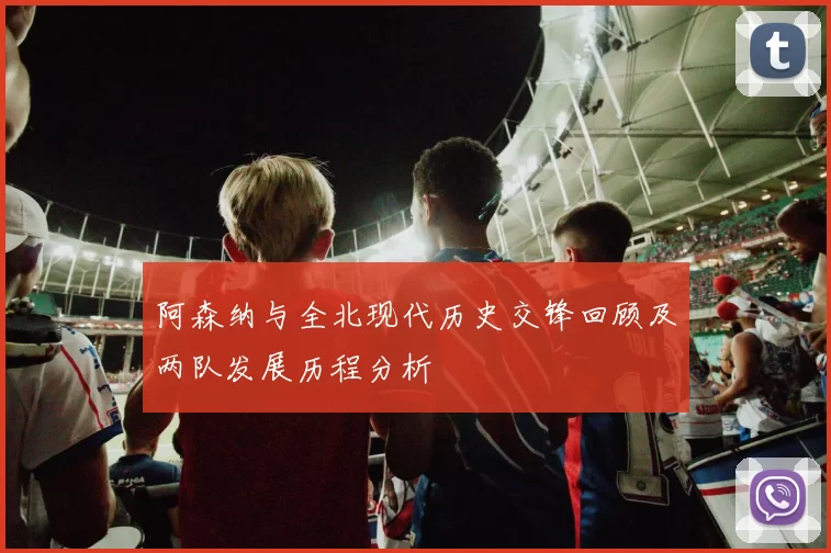 阿森纳与全北现代历史交锋回顾及两队发展历程分析
