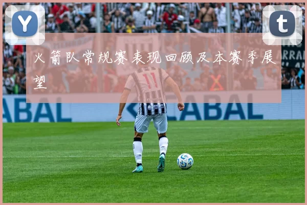 火箭队常规赛表现回顾及本赛季展望