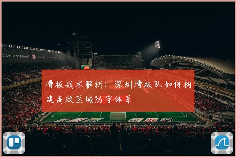 滑板战术解析：深圳滑板队如何构建高效区域防守体系