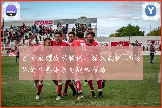王者荣耀战术解析：深入剖析JDG战队的节奏体系与战略布局