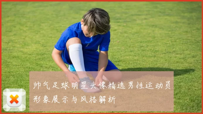 帅气足球明星头像精选男性运动员形象展示与风格解析